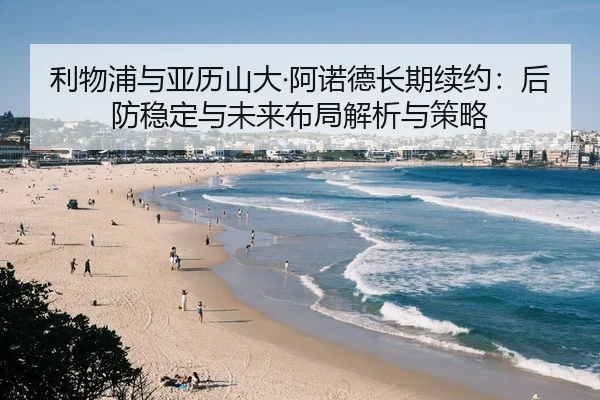 利物浦与亚历山大·阿诺德长期续约：后防稳定与未来布局解析与策略