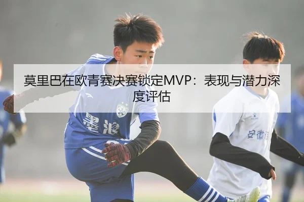 莫里巴在欧青赛决赛锁定MVP：表现与潜力深度评估
