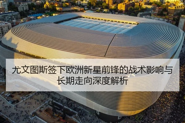 尤文图斯签下欧洲新星前锋的战术影响与长期走向深度解析